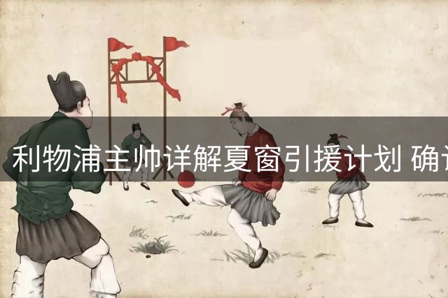 利物浦主帅详解夏窗引援计划 确认边锋补强势在必行