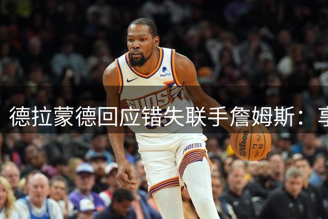 德拉蒙德回应错失联手詹姆斯：享受当下才是最佳选择